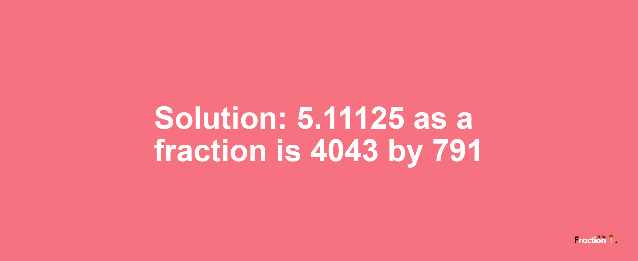 Solution:5.11125 as a fraction is 4043/791